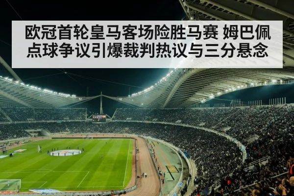 欧冠首轮皇马客场险胜马赛 姆巴佩点球争议引爆裁判热议与三分悬念