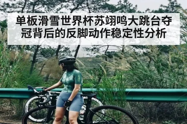 单板滑雪世界杯苏翊鸣大跳台夺冠背后的反脚动作稳定性分析