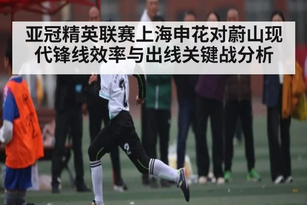 亚冠精英联赛上海申花对蔚山现代锋线效率与出线关键战分析