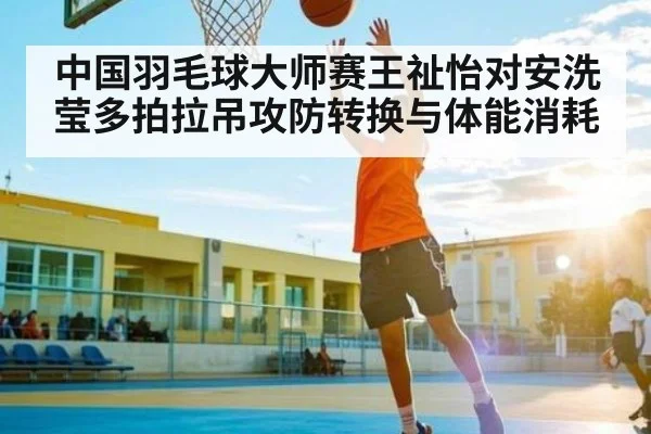 中国羽毛球大师赛王祉怡对安洗莹多拍拉吊攻防转换与体能消耗