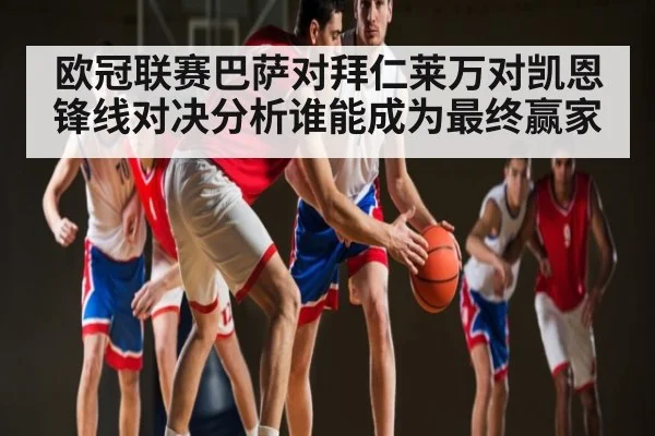 欧冠联赛巴萨对拜仁莱万对凯恩锋线对决分析谁能成为最终赢家
