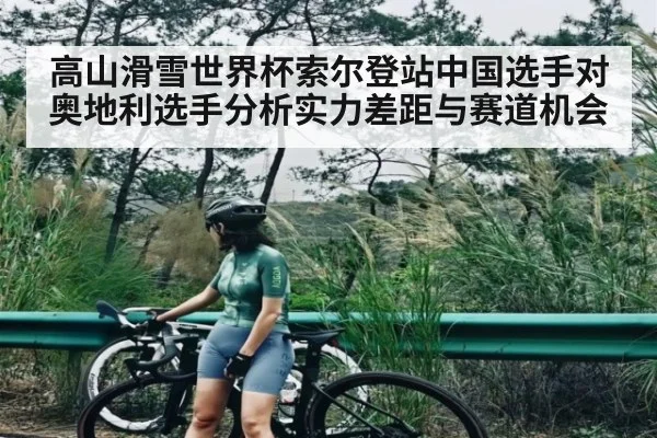 高山滑雪世界杯索尔登站中国选手对奥地利选手分析实力差距与赛道机会