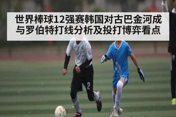 世界棒球12强赛韩国对古巴金河成与罗伯特打线分析及投打博弈看点