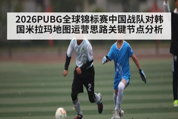 2026PUBG全球锦标赛中国战队对韩国米拉玛地图运营思路关键节点分析